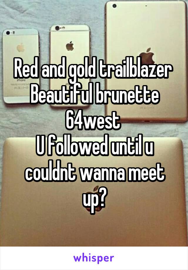 Red and gold trailblazer 
Beautiful brunette 64west 
U followed until u couldnt wanna meet up?