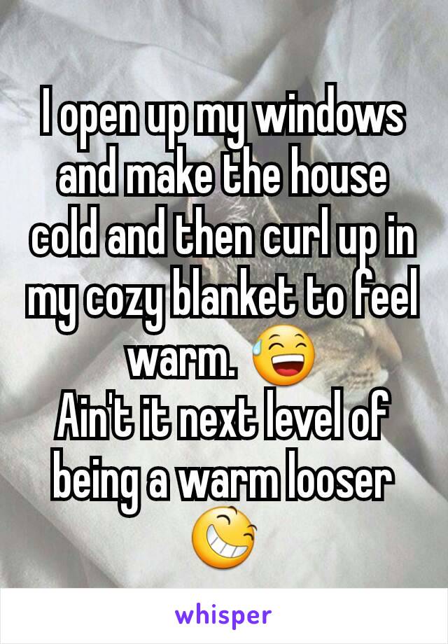 I open up my windows and make the house cold and then curl up in my cozy blanket to feel warm. 😅
Ain't it next level of being a warm looser 😆