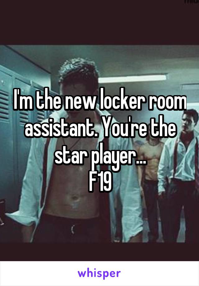 I'm the new locker room assistant. You're the star player...
F19