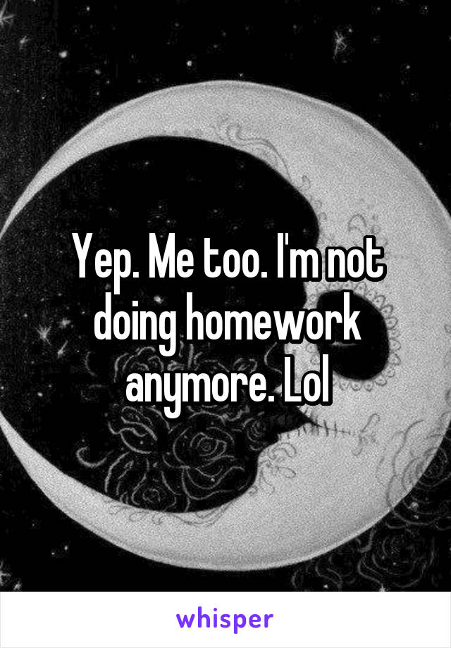 Yep. Me too. I'm not doing homework anymore. Lol