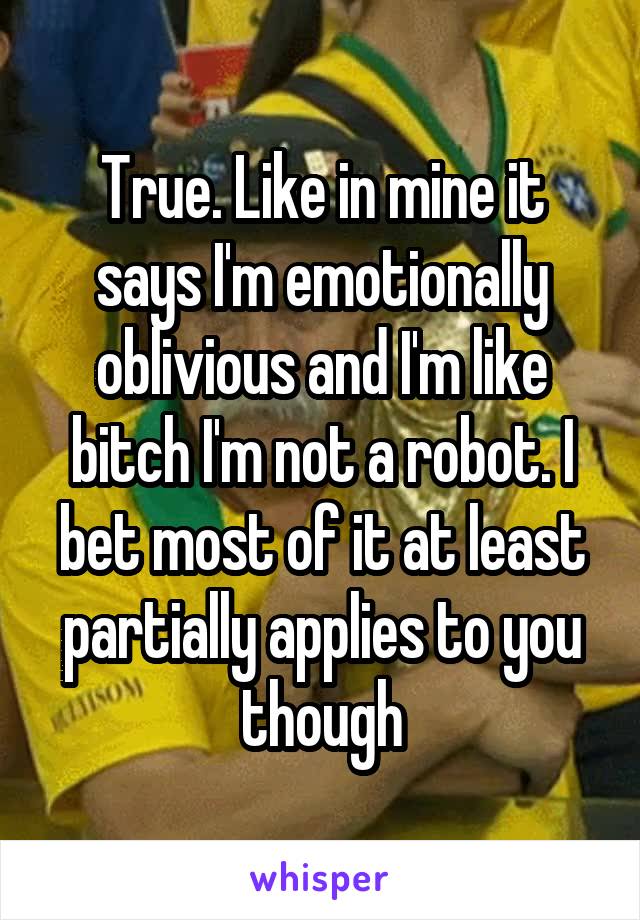 True. Like in mine it says I'm emotionally oblivious and I'm like bitch I'm not a robot. I bet most of it at least partially applies to you though