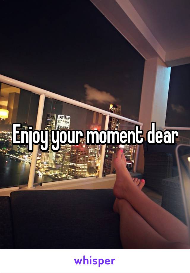 Enjoy your moment dear