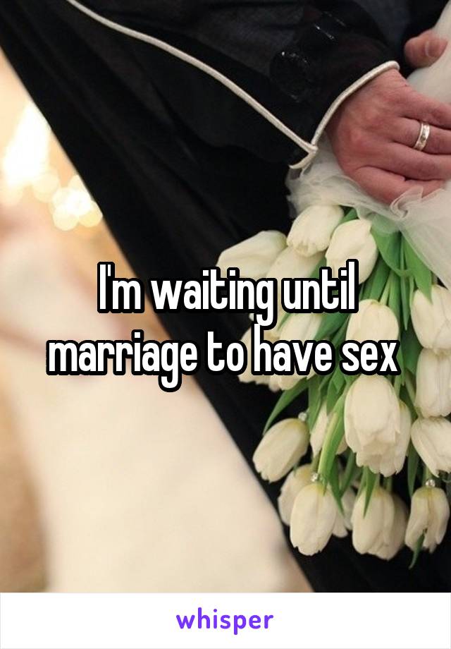 I'm waiting until marriage to have sex 