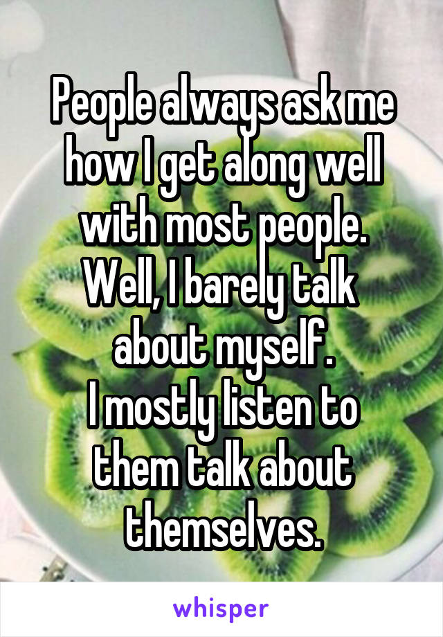 People always ask me how I get along well
with most people.
Well, I barely talk 
about myself.
I mostly listen to
them talk about themselves.