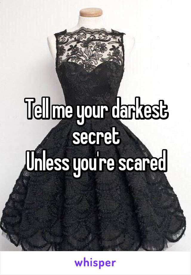 Tell me your darkest secret
Unless you're scared