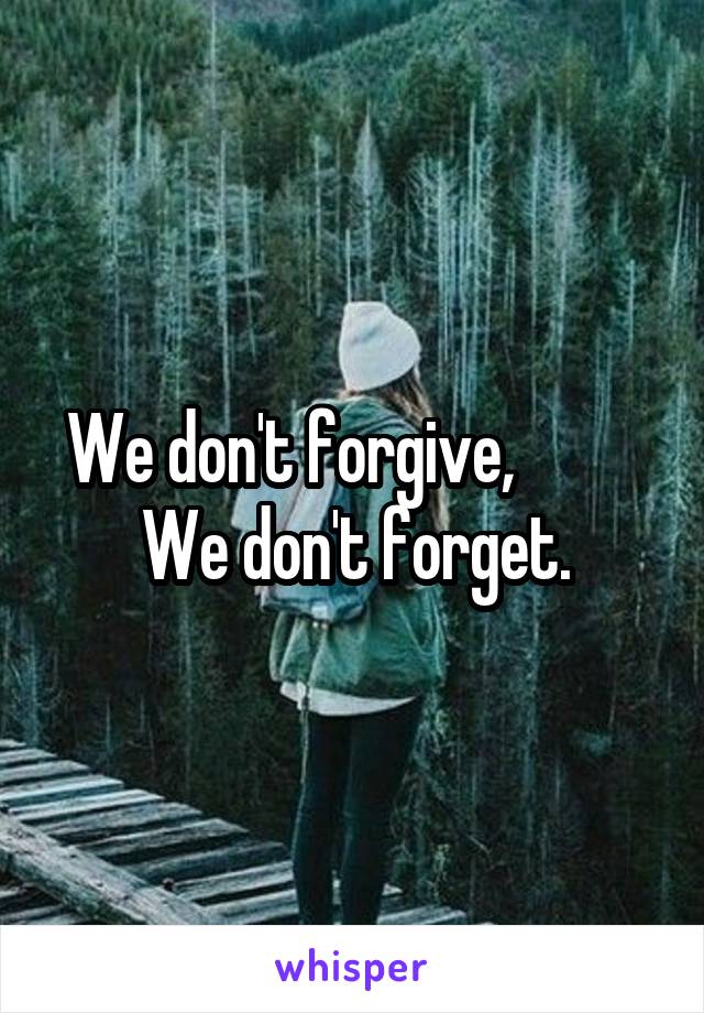 We don't forgive,           We don't forget.