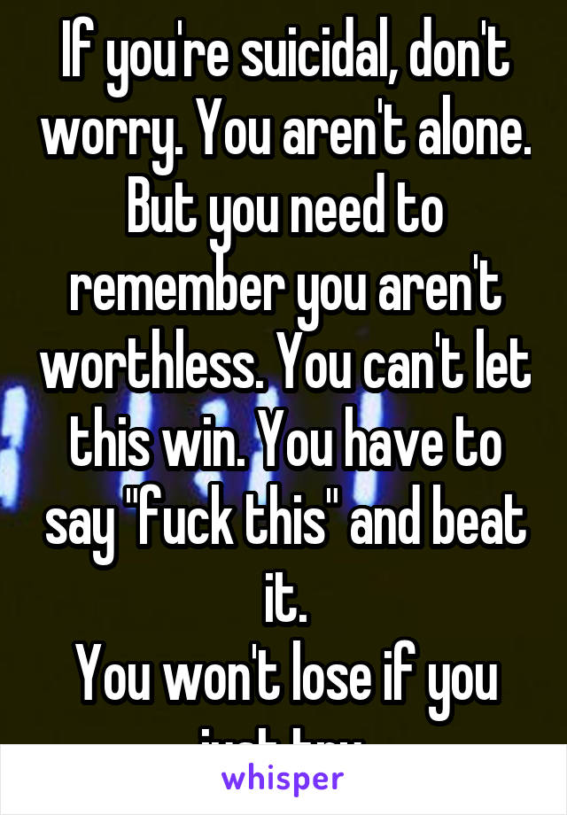 If you're suicidal, don't worry. You aren't alone. But you need to remember you aren't worthless. You can't let this win. You have to say "fuck this" and beat it.
You won't lose if you just try.