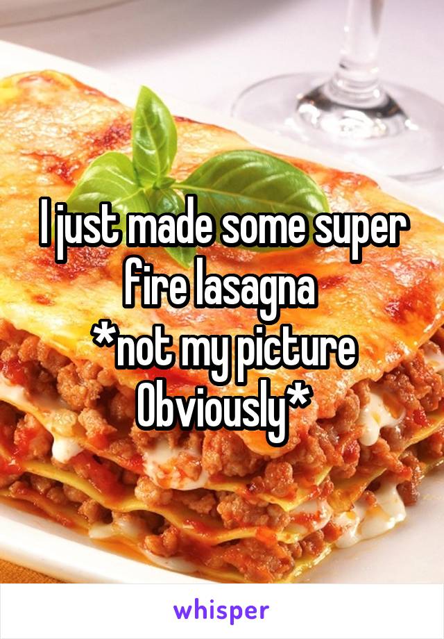 I just made some super fire lasagna 
*not my picture
Obviously*