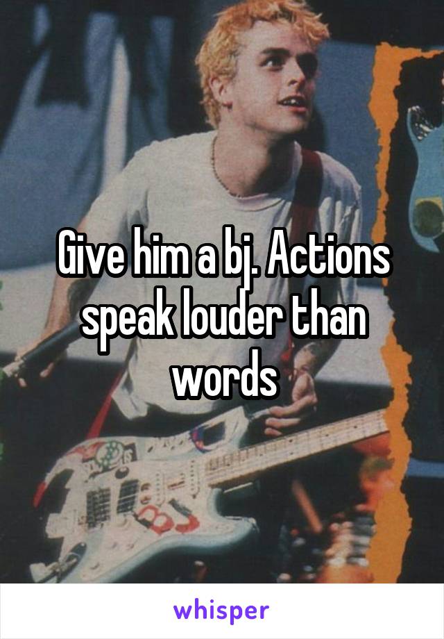 Give him a bj. Actions speak louder than words