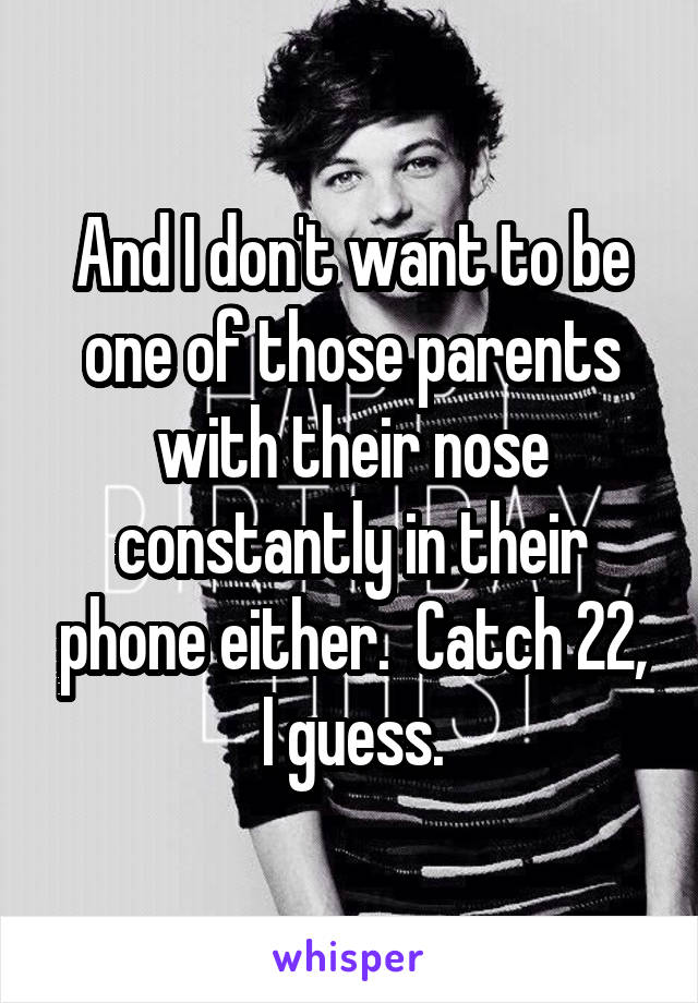 And I don't want to be one of those parents with their nose constantly in their phone either.  Catch 22, I guess.