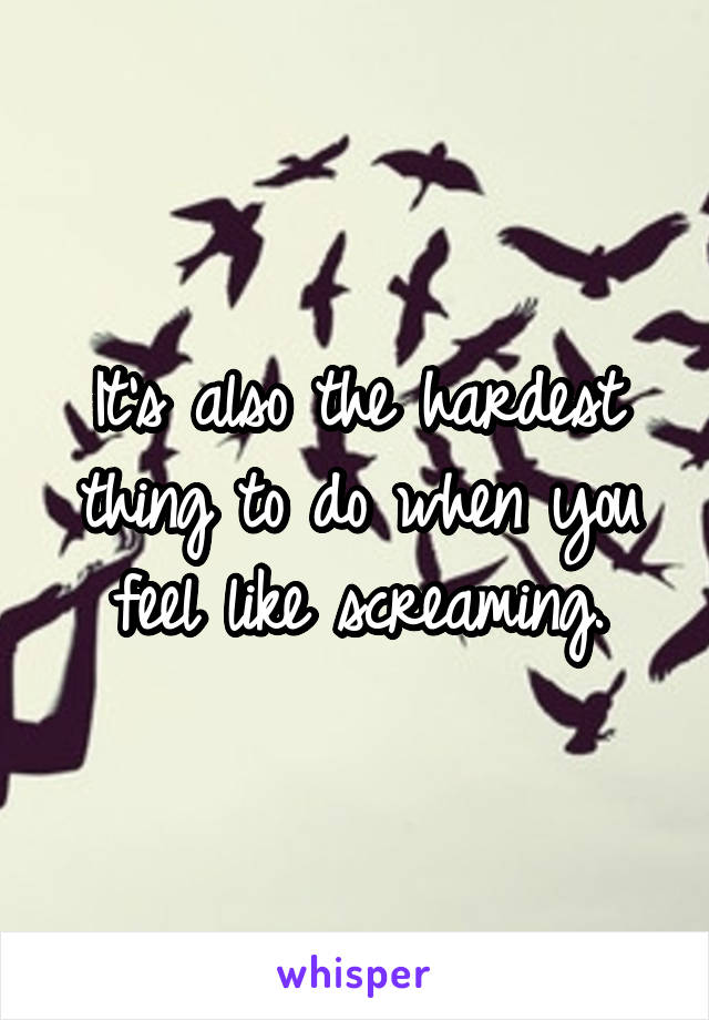 It's also the hardest thing to do when you feel like screaming.