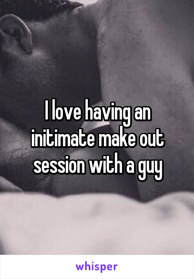 I love having an initimate make out session with a guy