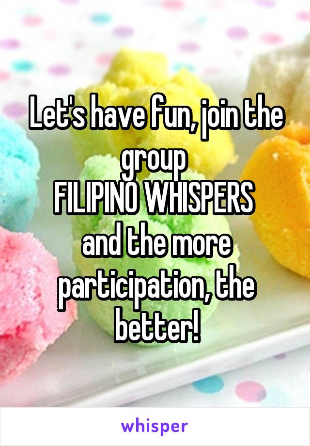 Let's have fun, join the group 
FILIPINO WHISPERS 
and the more participation, the better!