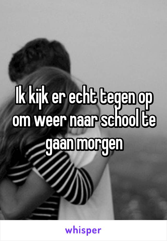 Ik kijk er echt tegen op om weer naar school te gaan morgen