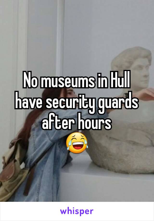 No museums in Hull have security guards after hours
😂