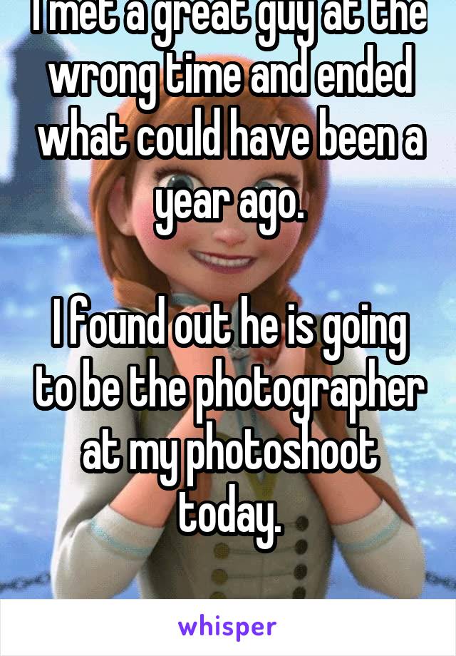 I met a great guy at the wrong time and ended what could have been a year ago.

I found out he is going to be the photographer at my photoshoot today.

