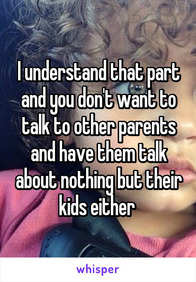 I understand that part and you don't want to talk to other parents and have them talk about nothing but their kids either 