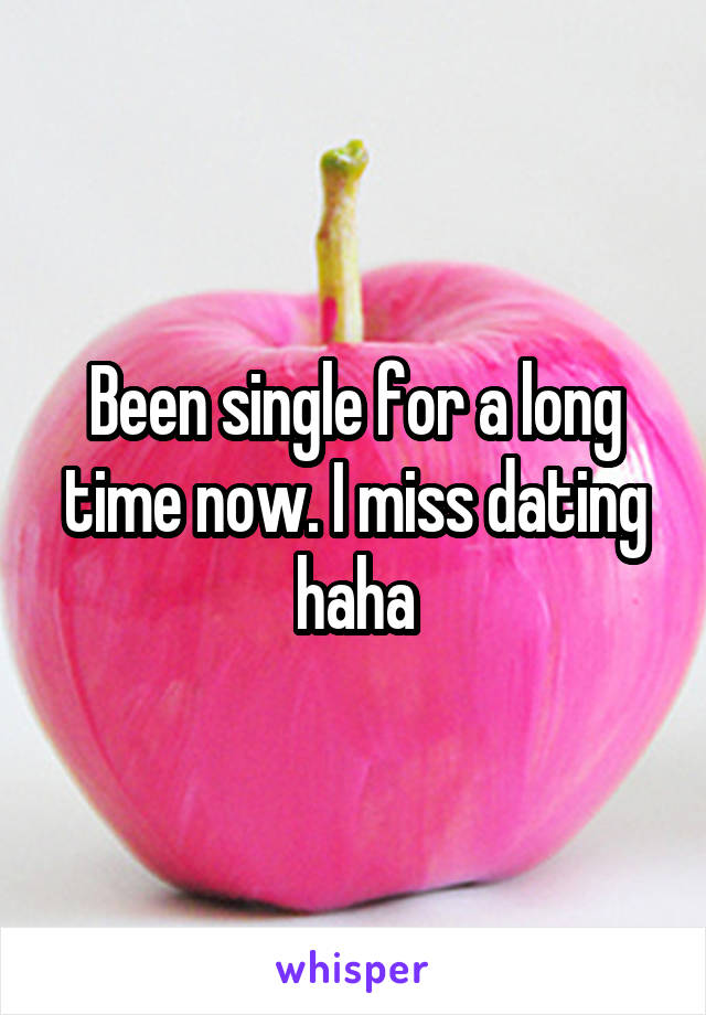 Been single for a long time now. I miss dating haha