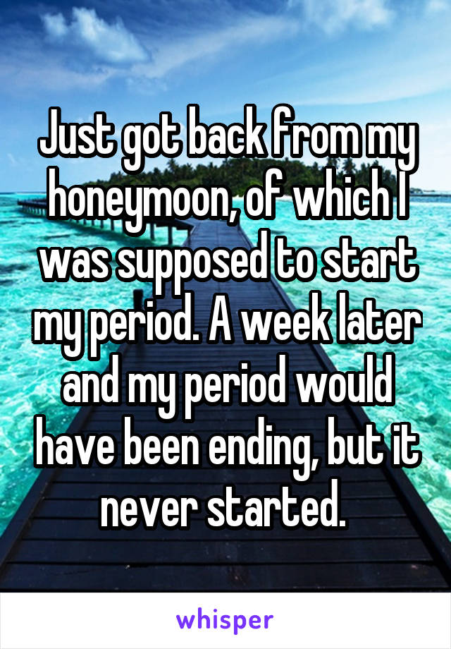 Just got back from my honeymoon, of which I was supposed to start my period. A week later and my period would have been ending, but it never started. 