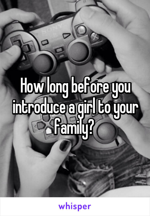 How long before you introduce a girl to your family? 