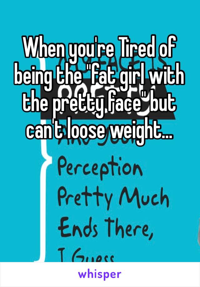 When you're Tired of being the "fat girl with the pretty face" but can't loose weight…