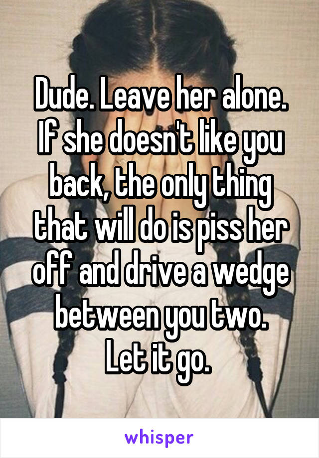 Dude. Leave her alone.
If she doesn't like you back, the only thing that will do is piss her off and drive a wedge between you two.
Let it go. 