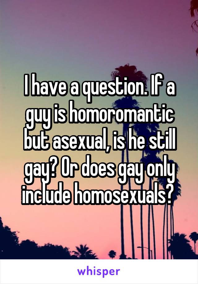 I have a question. If a guy is homoromantic but asexual, is he still gay? Or does gay only include homosexuals? 