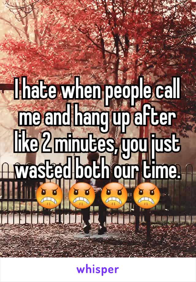 I hate when people call me and hang up after like 2 minutes, you just wasted both our time. 😠😠😠😠