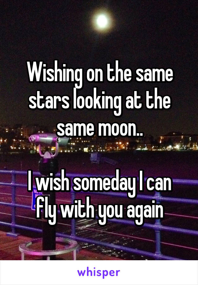 Wishing on the same stars looking at the same moon..

I wish someday I can fly with you again