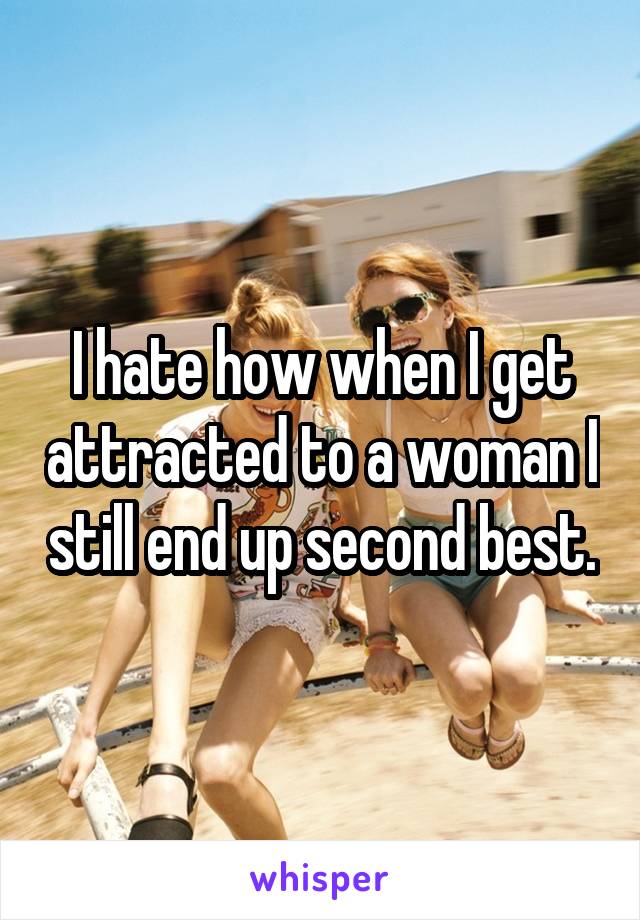 I hate how when I get attracted to a woman I still end up second best.