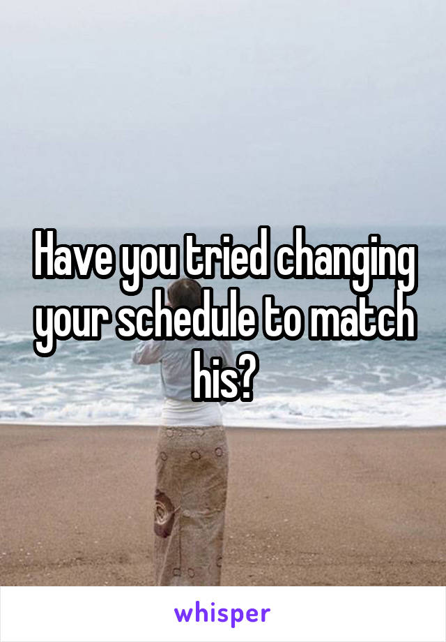 Have you tried changing your schedule to match his?