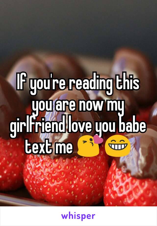 If you're reading this you are now my girlfriend love you babe text me 😘😁