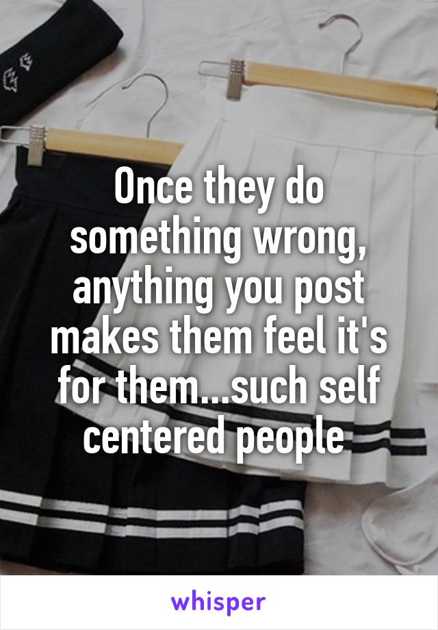 Once they do something wrong, anything you post makes them feel it's for them...such self centered people 