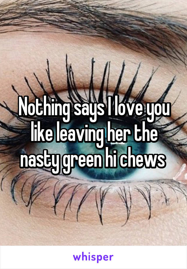 Nothing says I love you like leaving her the nasty green hi chews 