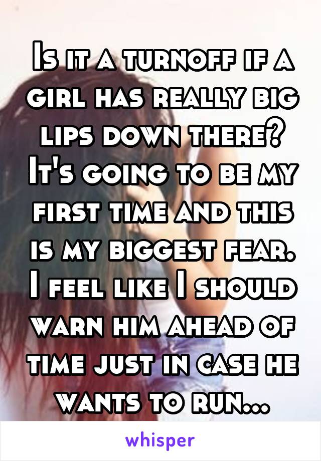 Is it a turnoff if a girl has really big lips down there? It's going to be my first time and this is my biggest fear. I feel like I should warn him ahead of time just in case he wants to run...