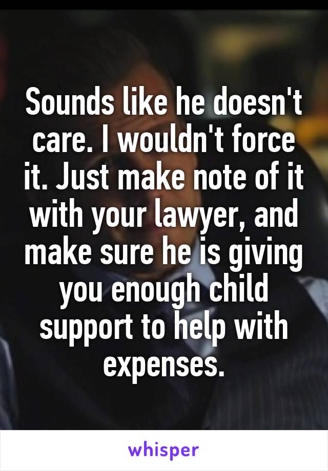 Sounds like he doesn't care. I wouldn't force it. Just make note of it with your lawyer, and make sure he is giving you enough child support to help with expenses.