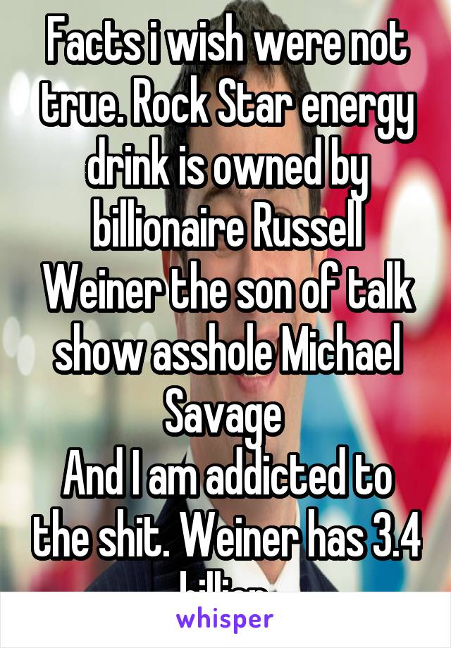 Facts i wish were not true. Rock Star energy drink is owned by billionaire Russell Weiner the son of talk show asshole Michael Savage 
And I am addicted to the shit. Weiner has 3.4 billion 