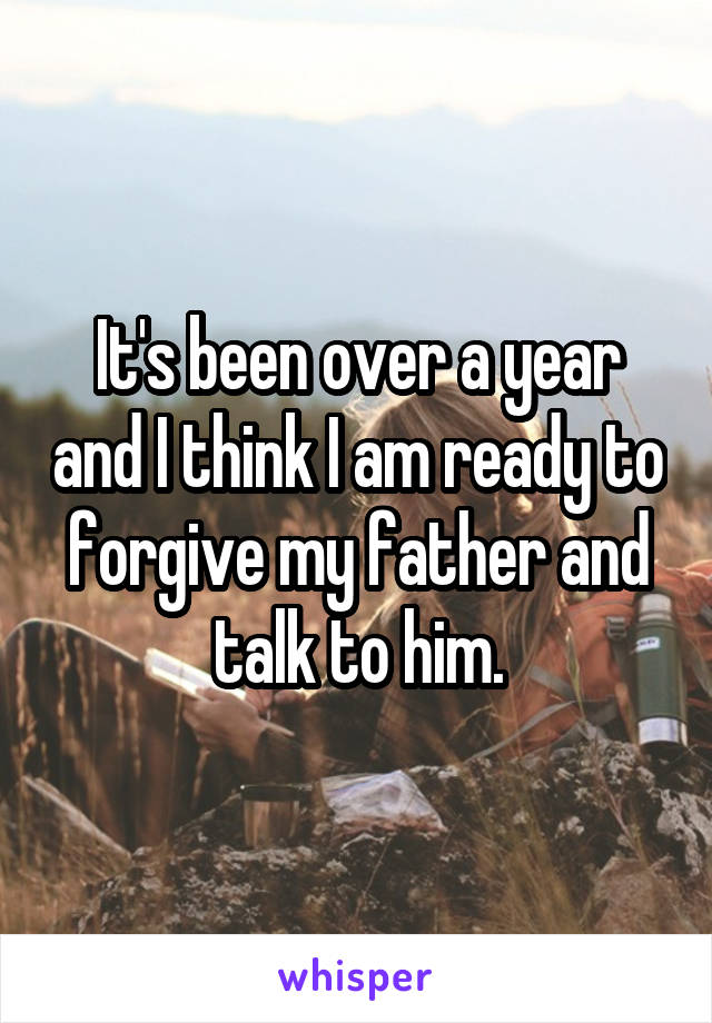 It's been over a year and I think I am ready to forgive my father and talk to him.