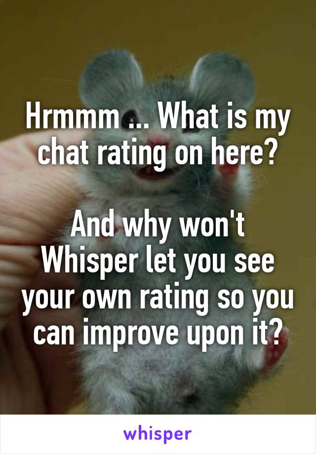 Hrmmm ... What is my chat rating on here?

And why won't Whisper let you see your own rating so you can improve upon it?