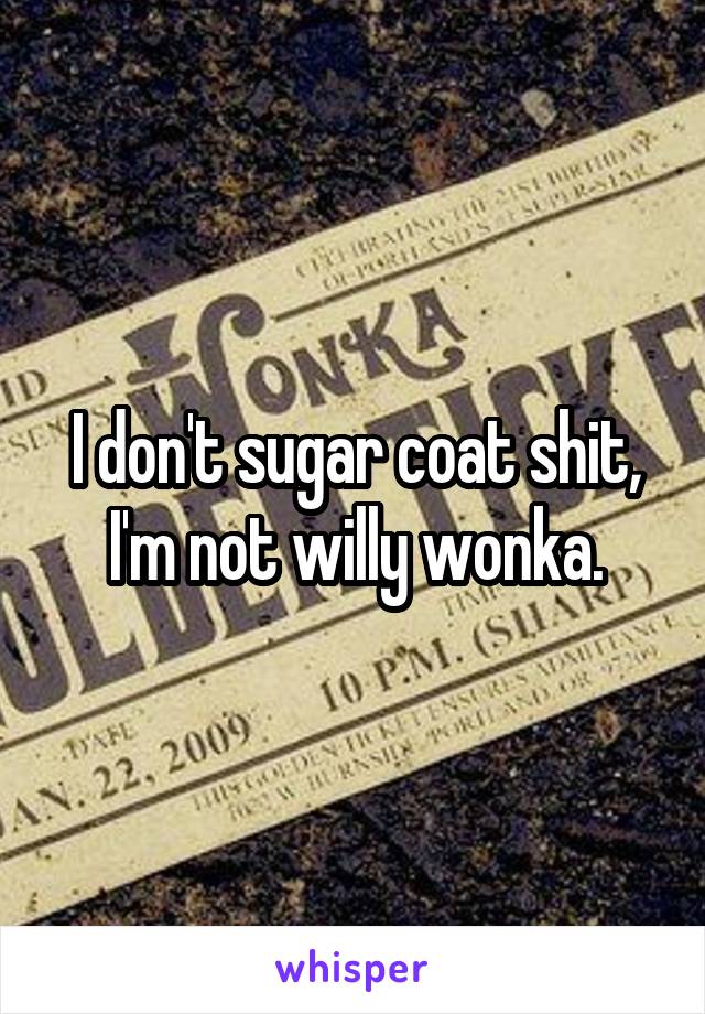 I don't sugar coat shit, I'm not willy wonka.