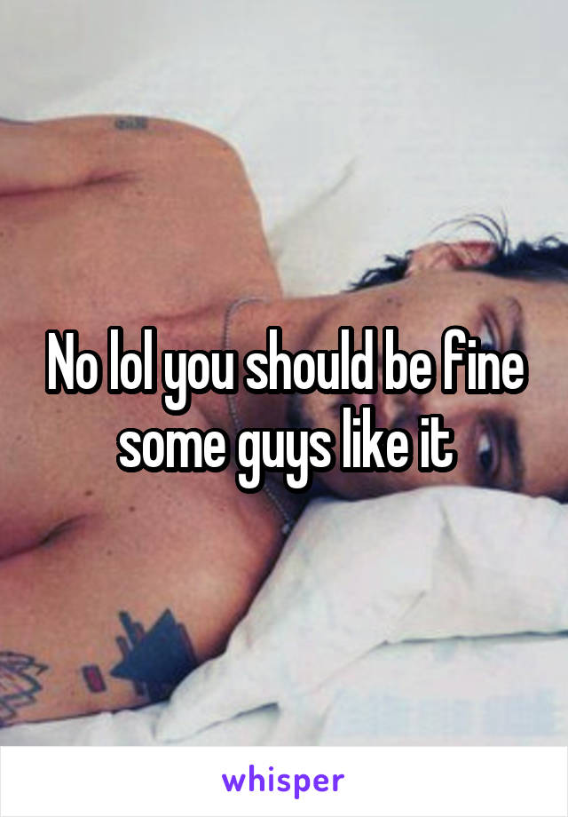 No lol you should be fine some guys like it