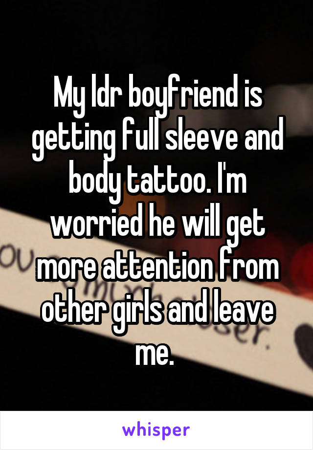 My ldr boyfriend is getting full sleeve and body tattoo. I'm worried he will get more attention from other girls and leave me. 