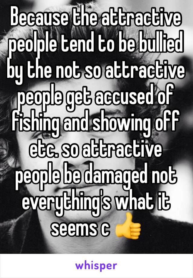 Because the attractive peolple tend to be bullied by the not so attractive people get accused of fishing and showing off etc. so attractive people be damaged not everything's what it seems c 👍