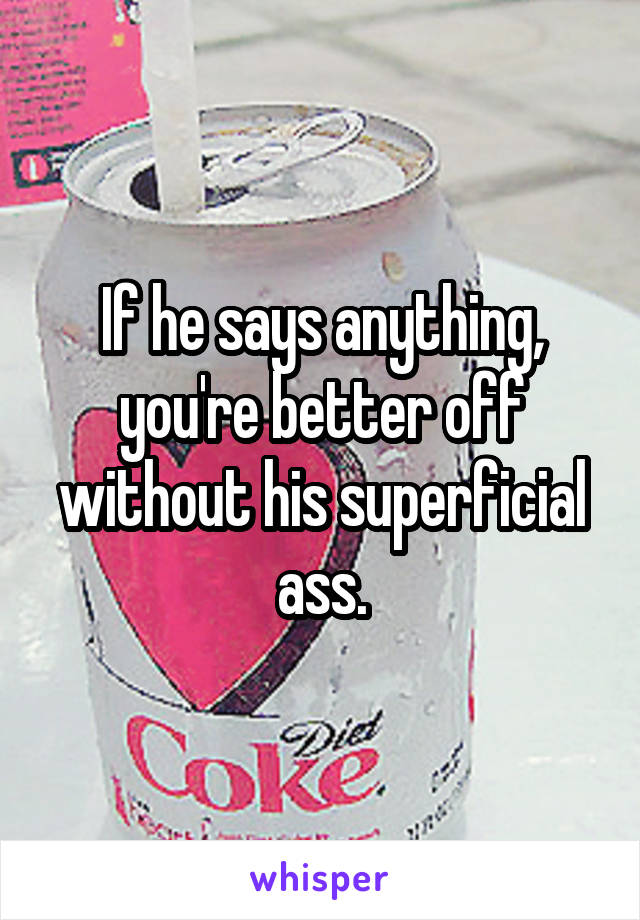 If he says anything, you're better off without his superficial ass.