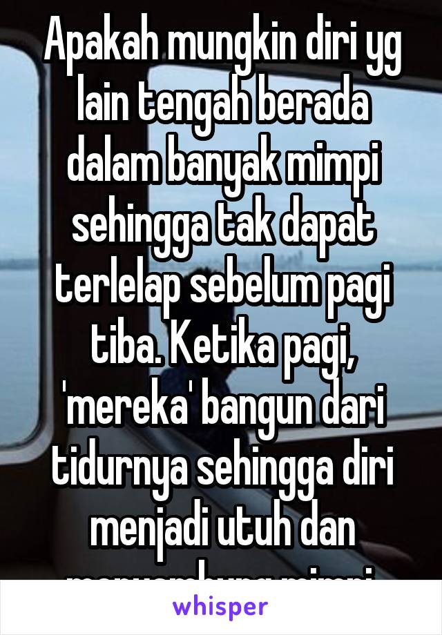 Apakah mungkin diri yg lain tengah berada dalam banyak mimpi sehingga tak dapat terlelap sebelum pagi tiba. Ketika pagi, 'mereka' bangun dari tidurnya sehingga diri menjadi utuh dan menyambung mimpi.