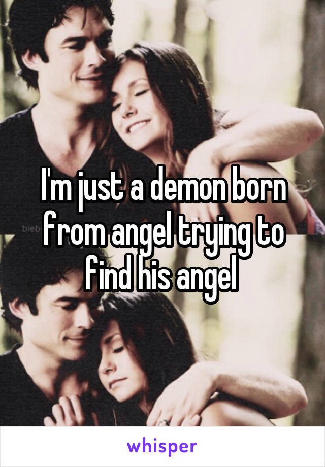 I'm just a demon born from angel trying to find his angel 