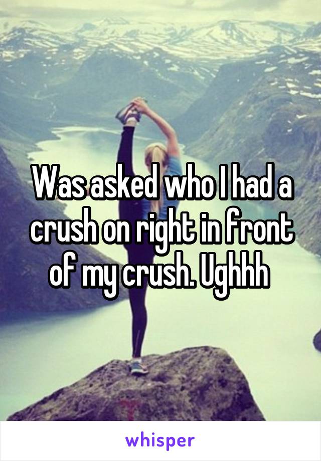 Was asked who I had a crush on right in front of my crush. Ughhh 