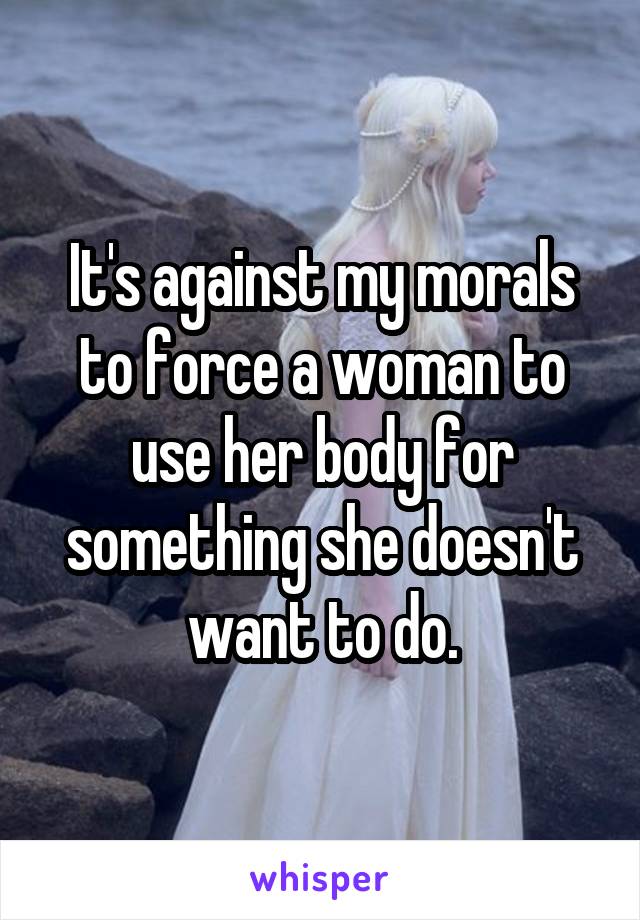 It's against my morals to force a woman to use her body for something she doesn't want to do.