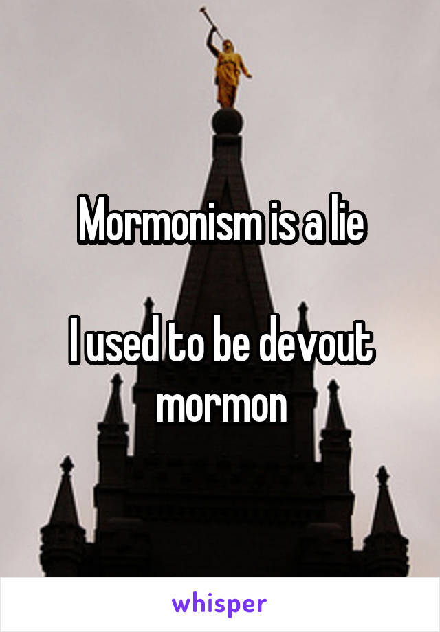 Mormonism is a lie

I used to be devout mormon