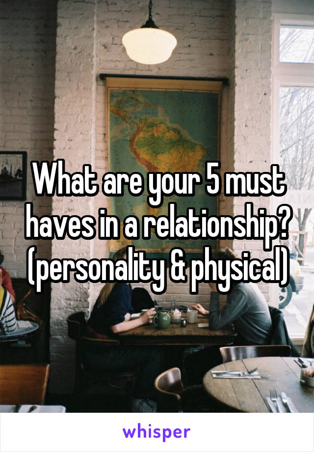 What are your 5 must haves in a relationship? (personality & physical)